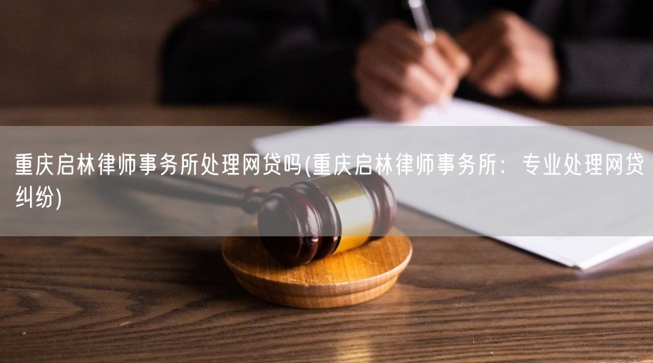 重庆启林律师事务所处理网贷吗(重庆启林律师事务所：专业处理网贷纠纷)