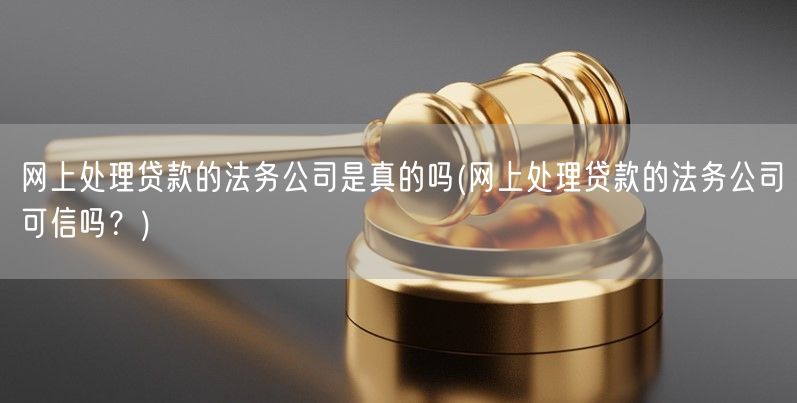 网上处理贷款的法务公司是真的吗(网上处理贷款的法务公司可信吗？)