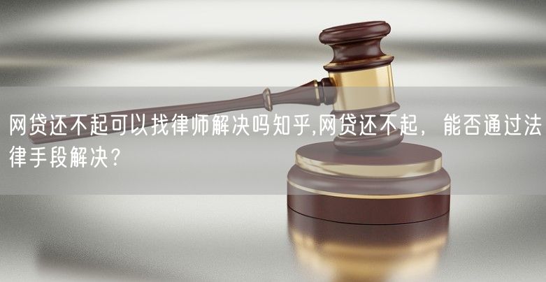 网贷还不起可以找律师解决吗知乎,网贷还不起，能否通过法律手段解决？