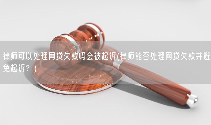 律师可以处理网贷欠款吗会被起诉(律师能否处理网贷欠款并避免起诉？)