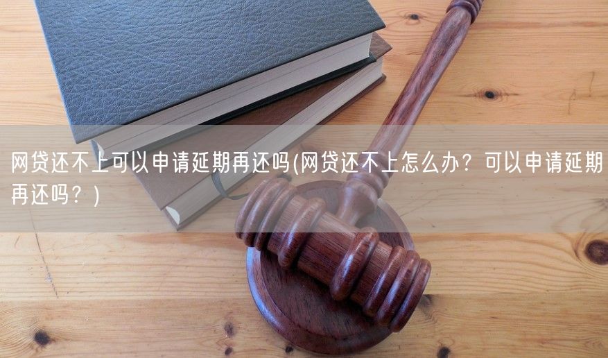 网贷还不上可以申请延期再还吗(网贷还不上怎么办？可以申请延期再还吗？)