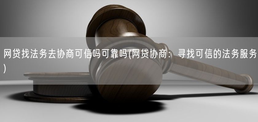 网贷找法务去协商可信吗可靠吗(网贷协商：寻找可信的法务服务)