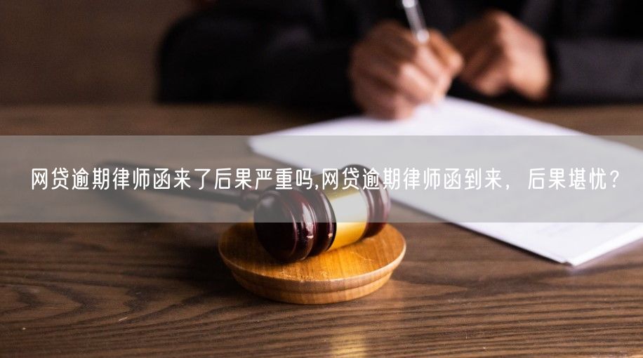 网贷逾期律师函来了后果严重吗,网贷逾期律师函到来，后果堪忧？