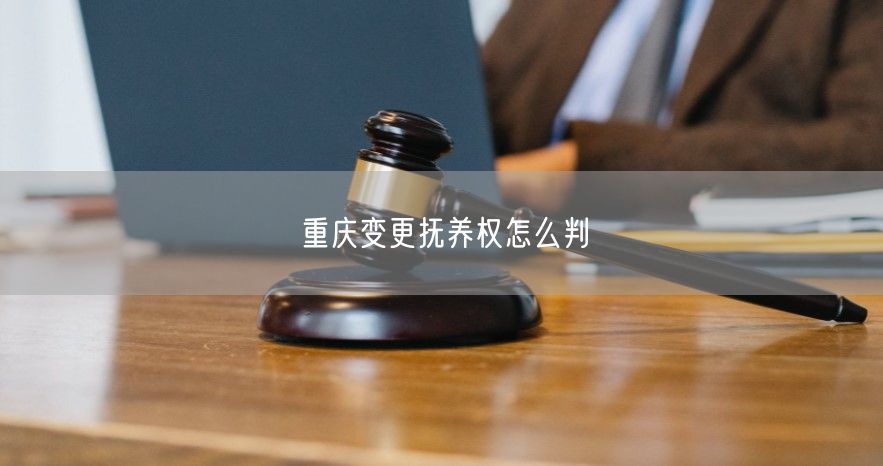 重庆变更抚养权怎么判