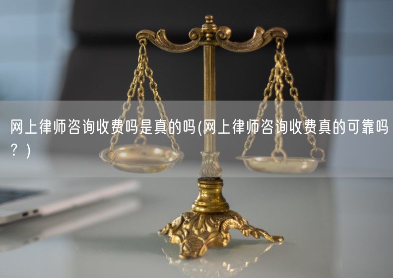 网上律师咨询收费吗是真的吗(网上律师咨询收费真的可靠吗？)