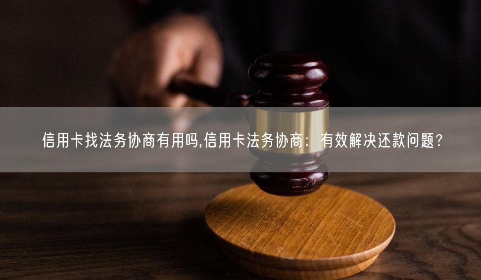 信用卡找法务协商有用吗,信用卡法务协商：有效解决还款问题？