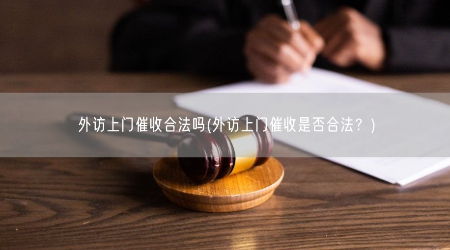 外访上门催收合法吗(外访上门催收是否合法？)