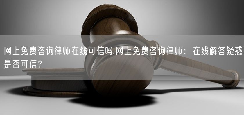 网上免费咨询律师在线可信吗,网上免费咨询律师：在线解答疑惑是否可信？