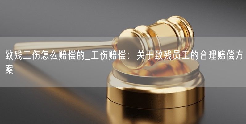 致残工伤怎么赔偿的_工伤赔偿：关于致残员工的合理赔偿方案