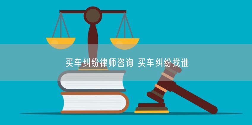 买车纠纷律师咨询 买车纠纷找谁