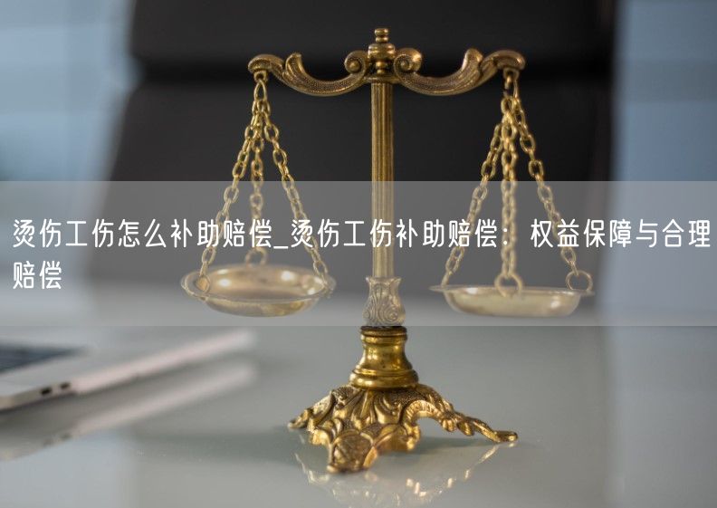 烫伤工伤怎么补助赔偿_烫伤工伤补助赔偿：权益保障与合理赔偿