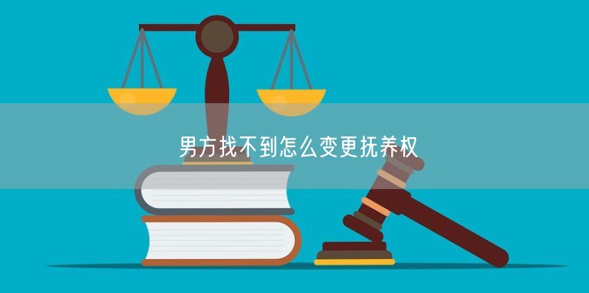 男方找不到怎么变更抚养权