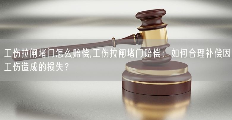 工伤拉闸堵门怎么赔偿,工伤拉闸堵门赔偿：如何合理补偿因工伤造成的损失？