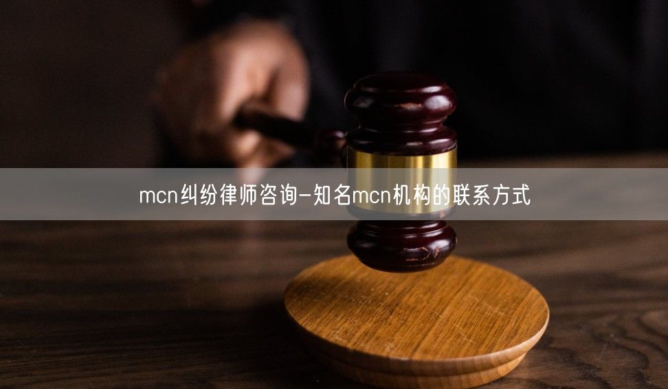 mcn纠纷律师咨询-知名mcn机构的联系方式