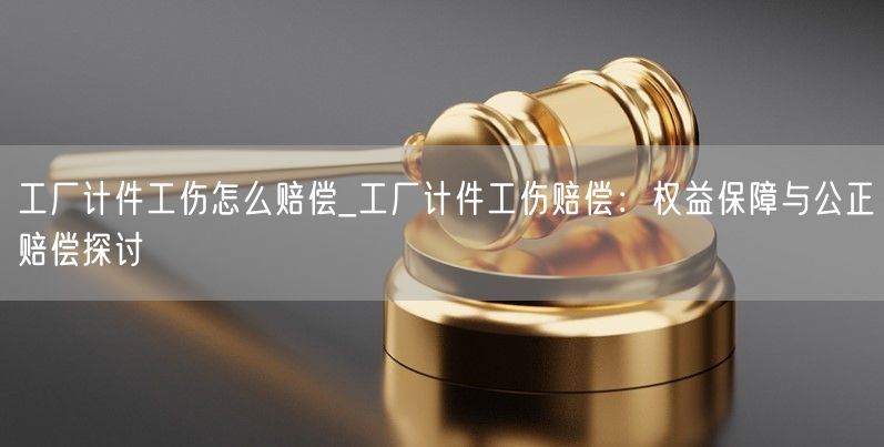 工厂计件工伤怎么赔偿_工厂计件工伤赔偿：权益保障与公正赔偿探讨