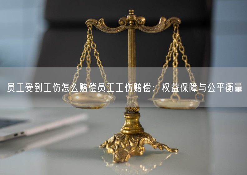 员工受到工伤怎么赔偿员工工伤赔偿：权益保障与公平衡量