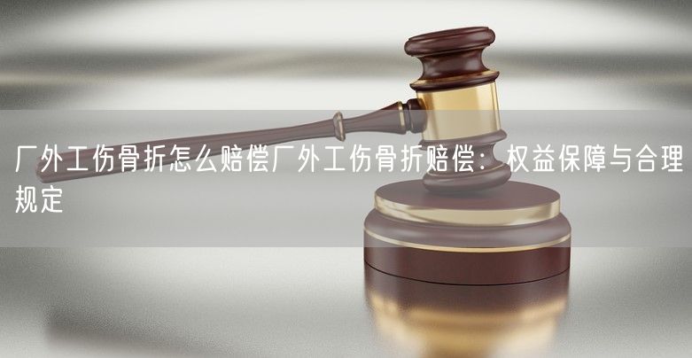 厂外工伤骨折怎么赔偿厂外工伤骨折赔偿：权益保障与合理规定