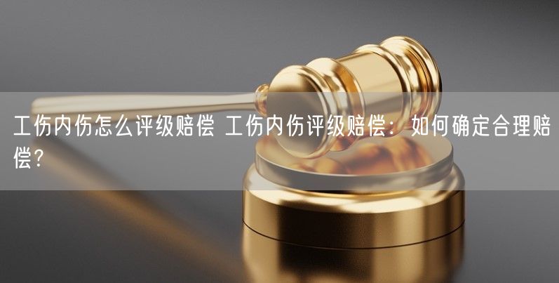 工伤内伤怎么评级赔偿 工伤内伤评级赔偿：如何确定合理赔偿？