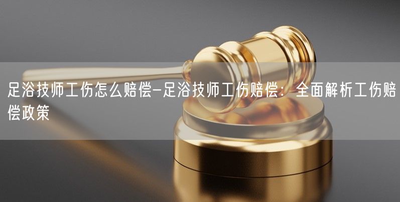 足浴技师工伤怎么赔偿-足浴技师工伤赔偿：全面解析工伤赔偿政策