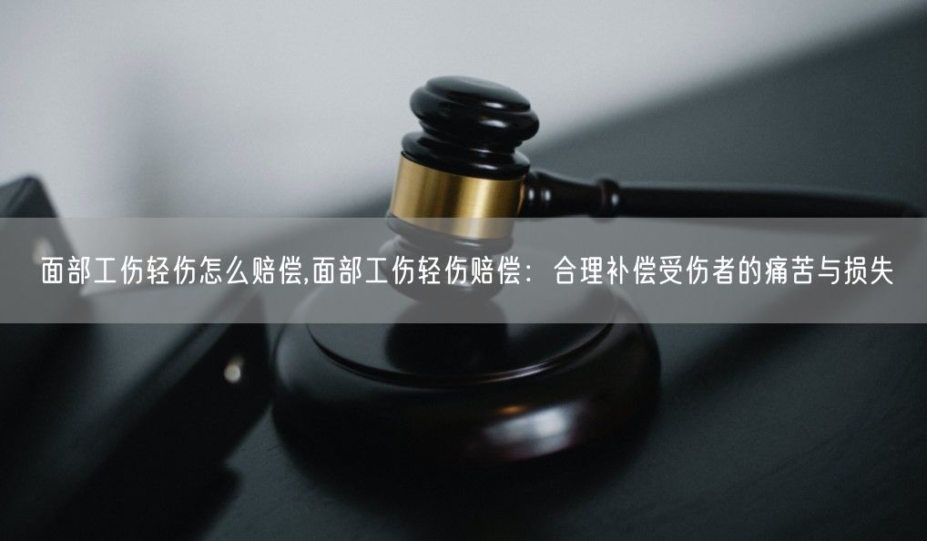 面部工伤轻伤怎么赔偿,面部工伤轻伤赔偿：合理补偿受伤者的痛苦与损失