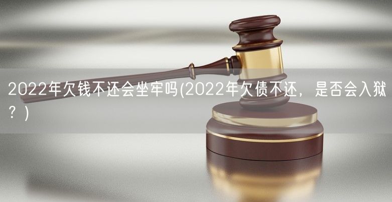 2022年欠钱不还会坐牢吗(2022年欠债不还，是否会入狱？)