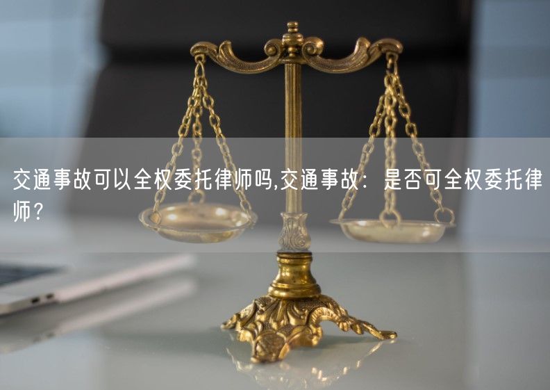 交通事故可以全权委托律师吗,交通事故：是否可全权委托律师？