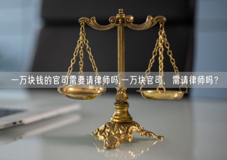 一万块钱的官司需要请律师吗,一万块官司，需请律师吗？