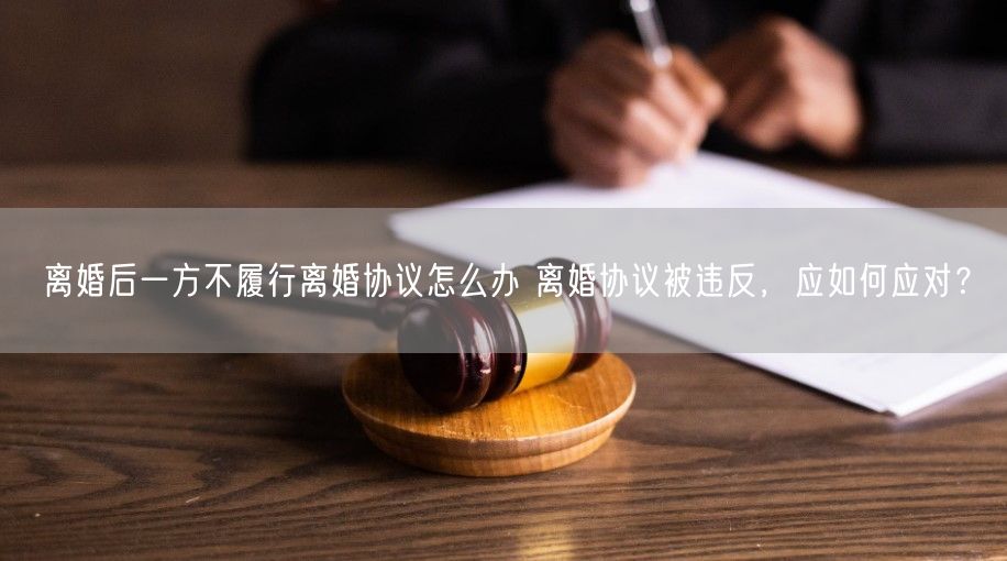 离婚后一方不履行离婚协议怎么办 离婚协议被违反，应如何应对？