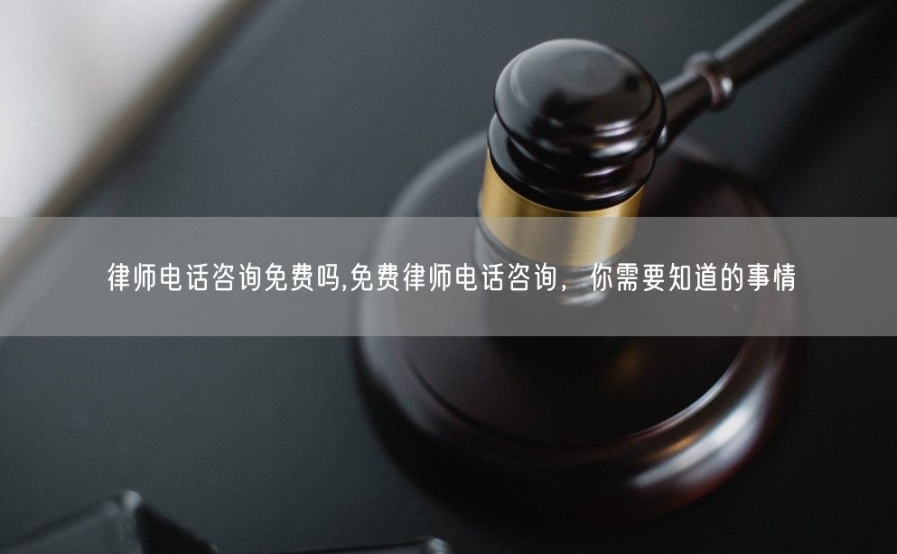 律师电话咨询免费吗,免费律师电话咨询，你需要知道的事情