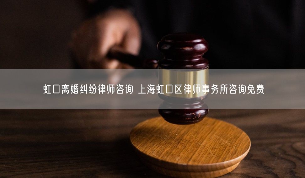 虹口离婚纠纷律师咨询 上海虹口区律师事务所咨询免费