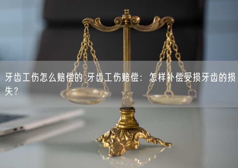 牙齿工伤怎么赔偿的 牙齿工伤赔偿：怎样补偿受损牙齿的损失？