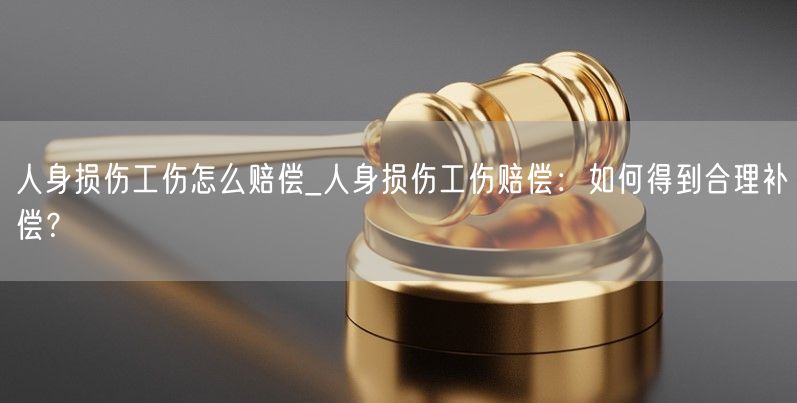 人身损伤工伤怎么赔偿_人身损伤工伤赔偿：如何得到合理补偿？