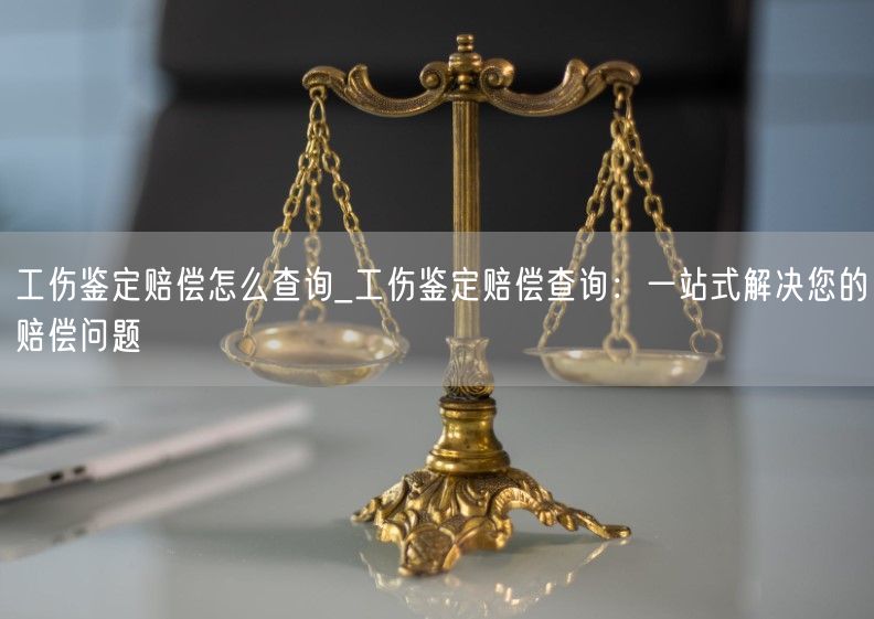 工伤鉴定赔偿怎么查询_工伤鉴定赔偿查询：一站式解决您的赔偿问题