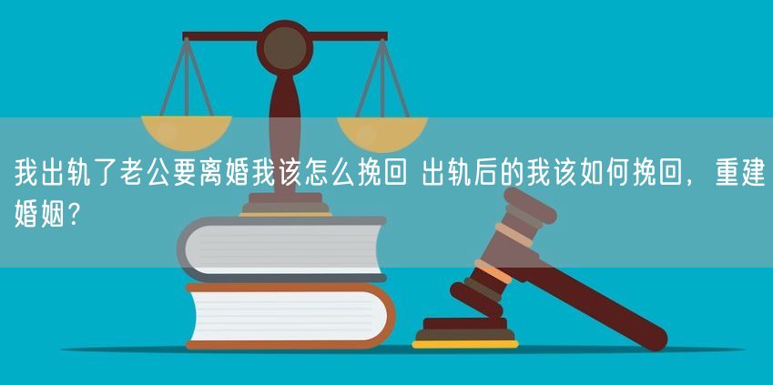 我出轨了老公要离婚我该怎么挽回 出轨后的我该如何挽回，重建婚姻？