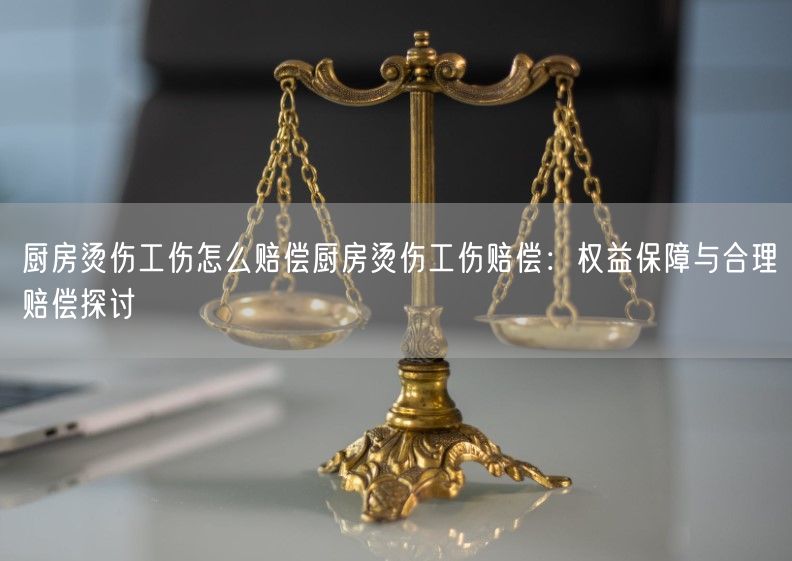 厨房烫伤工伤怎么赔偿厨房烫伤工伤赔偿：权益保障与合理赔偿探讨