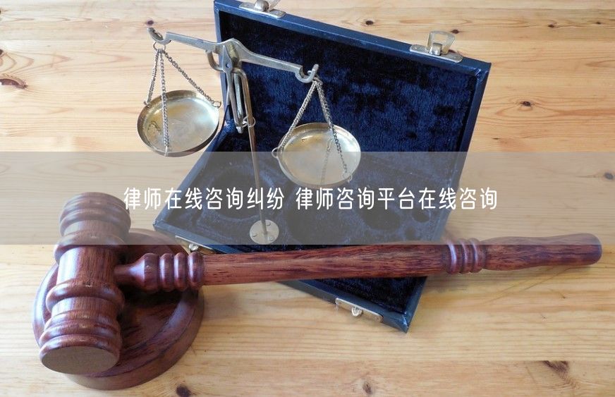 律师在线咨询纠纷 律师咨询平台在线咨询