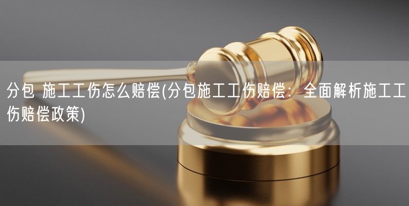 分包 施工工伤怎么赔偿(分包施工工伤赔偿：全面解析施工工伤赔偿政策)