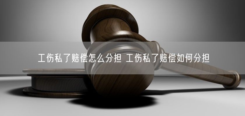 工伤私了赔偿怎么分担 工伤私了赔偿如何分担