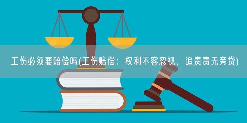 工伤必须要赔偿吗(工伤赔偿：权利不容忽视，追责责无旁贷)