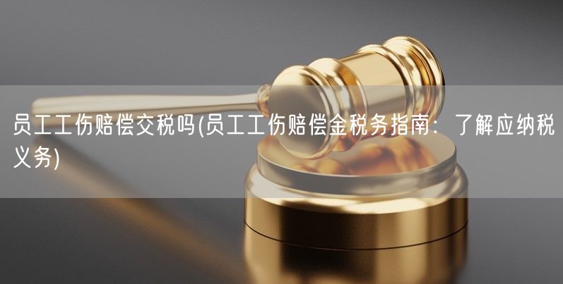 员工工伤赔偿交税吗(员工工伤赔偿金税务指南：了解应纳税义务)