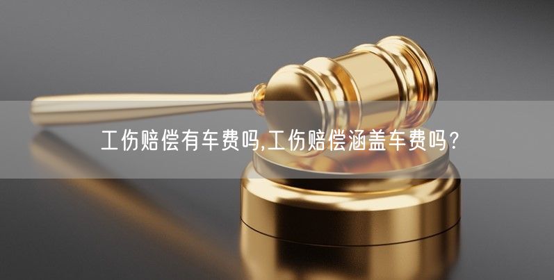 工伤赔偿有车费吗,工伤赔偿涵盖车费吗？