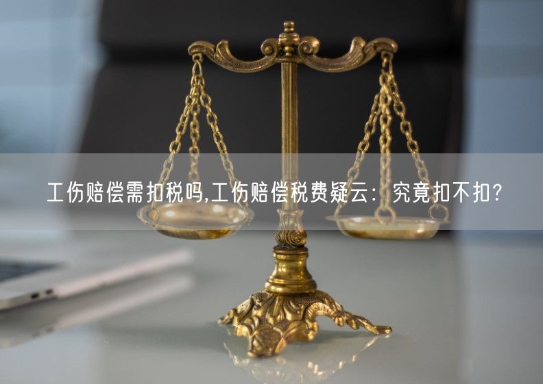 工伤赔偿需扣税吗,工伤赔偿税费疑云：究竟扣不扣？