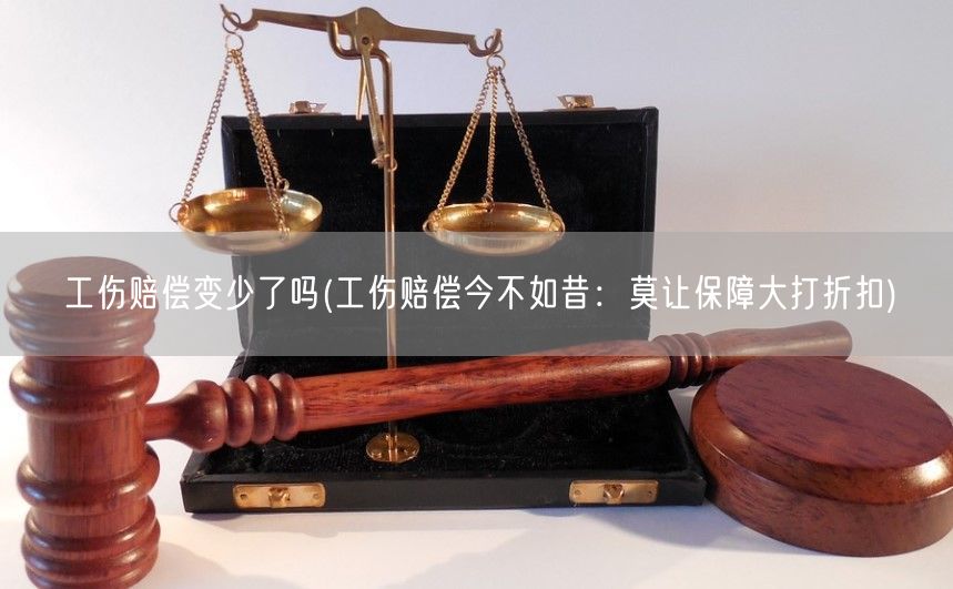 工伤赔偿变少了吗(工伤赔偿今不如昔：莫让保障大打折扣)